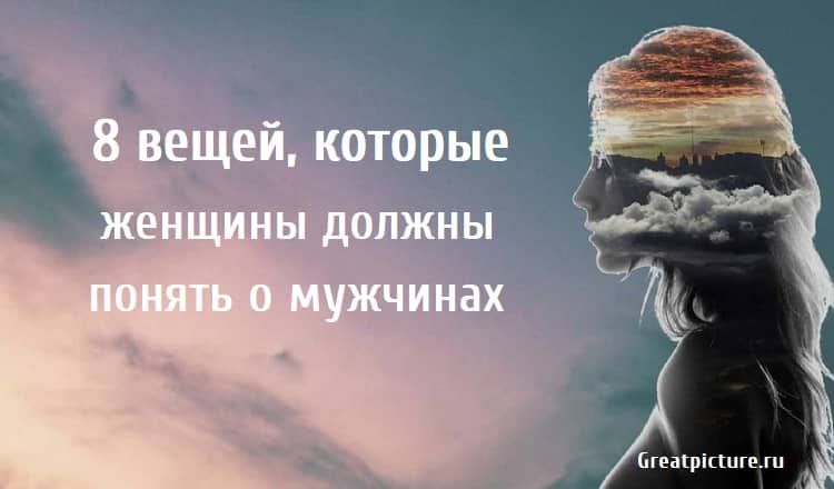 8 вещей, которые женщины должны понять о мужчинах 8 вещей, которые женщины должны понять о мужчинах