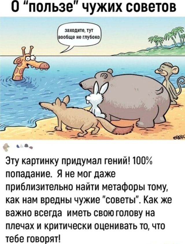0 ‘пользе’ чужих советов заходите, тут вообще не глубоко, Эту картинку придумал гений! 100% попадание. Я не мог даже приблизительно найти метафоры тому, как нам вредны чужие “советы”. Как же важно всегда иметь свою голову на плечах и критически оценивать то, что тебе говорят! – АйДаПрикол 0 ‘пользе’ чужих советов заходите, тут вообще не глубоко, Эту картинку придумал гений! 100% попадание. Я не мог даже приблизительно найти метафоры тому, как нам вредны чужие “советы”. Как же важно всегда иметь свою голову на плечах и критически оценивать то, что тебе говорят! – АйДаПрикол