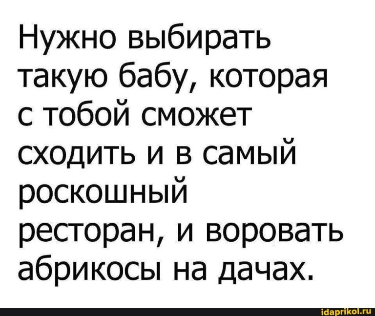 Нужно выбирать такую бабу, которая с тобой сможет сходить и в самый роскошный ресторан, и воровать абрикосы на дачах. – АйДаПрикол Нужно выбирать такую бабу, которая с тобой сможет сходить и в самый роскошный ресторан, и воровать абрикосы на дачах. – АйДаПрикол