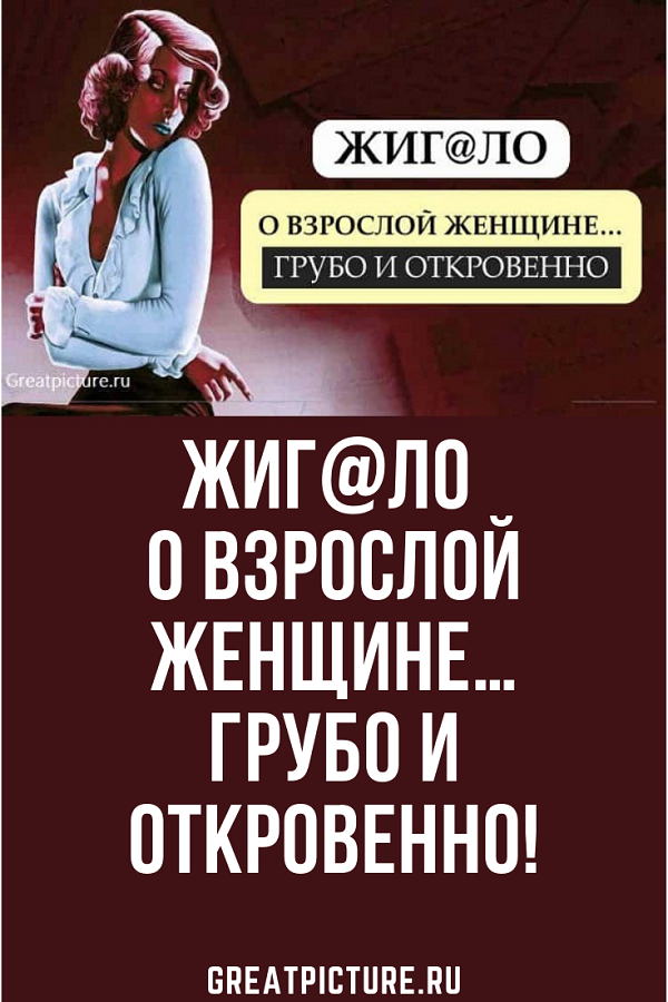 Жиг@ло о взрослой женщине…грубо и откровенно! Жиг@ло о взрослой женщине…грубо и откровенно!