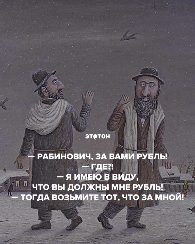 Рабинович, за вами рубль! — Где?! — Я имею в виду, что вы должны мне рубль! — Тогда возьмите тот, что за мной! Рабинович, за вами рубль! — Где?! — Я имею в виду, что вы должны мне рубль! — Тогда возьмите тот, что за мной!