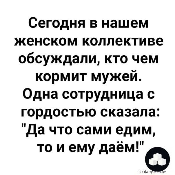 Сегодня в нашем женском коллективе обсуждали, кто чем кормит мужей. Одна сотрудница с гордостью сказала: “Да что сами едим, то иему даём!” – АйДаПрикол Сегодня в нашем женском коллективе обсуждали, кто чем кормит мужей. Одна сотрудница с гордостью сказала: “Да что сами едим, то иему даём!” – АйДаПрикол