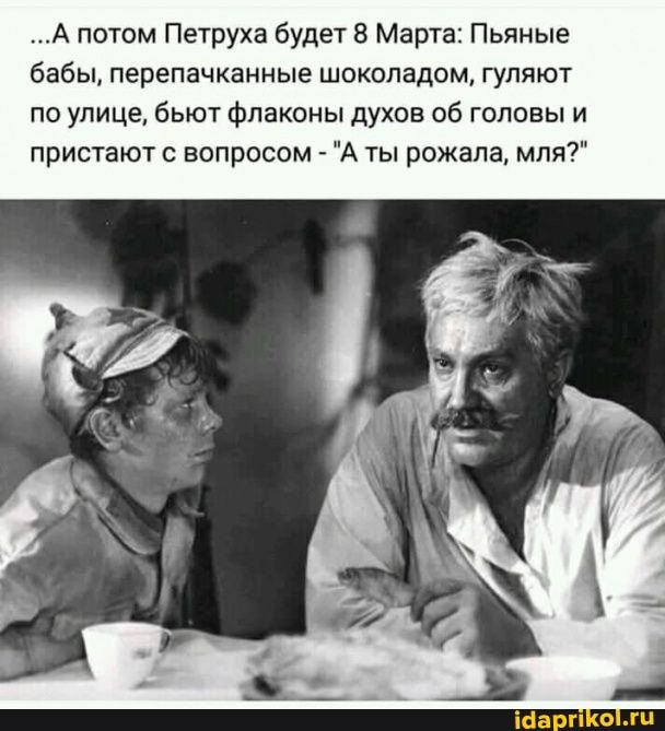 …А потом Петруха будет 8 Марта: Пьяные бабы, перепачканные шоколадом, гуляют по улице, бьют флаконы духов об головы и пристают с вопросом – “А ты рожала, мля?” – АйДаПрикол