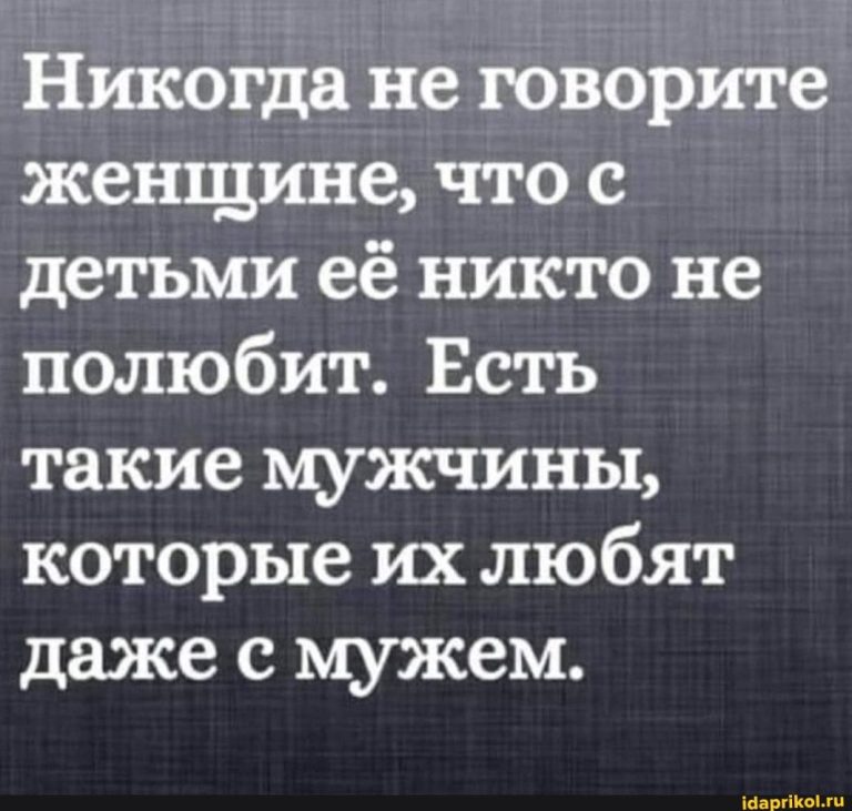 Никогда не говорите женщине, что с детьми её никто не полюбит. Есть такие мужчины, которые их любят даже с мужем. – АйДаПрикол Никогда не говорите женщине, что с детьми её никто не полюбит. Есть такие мужчины, которые их любят даже с мужем. – АйДаПрикол