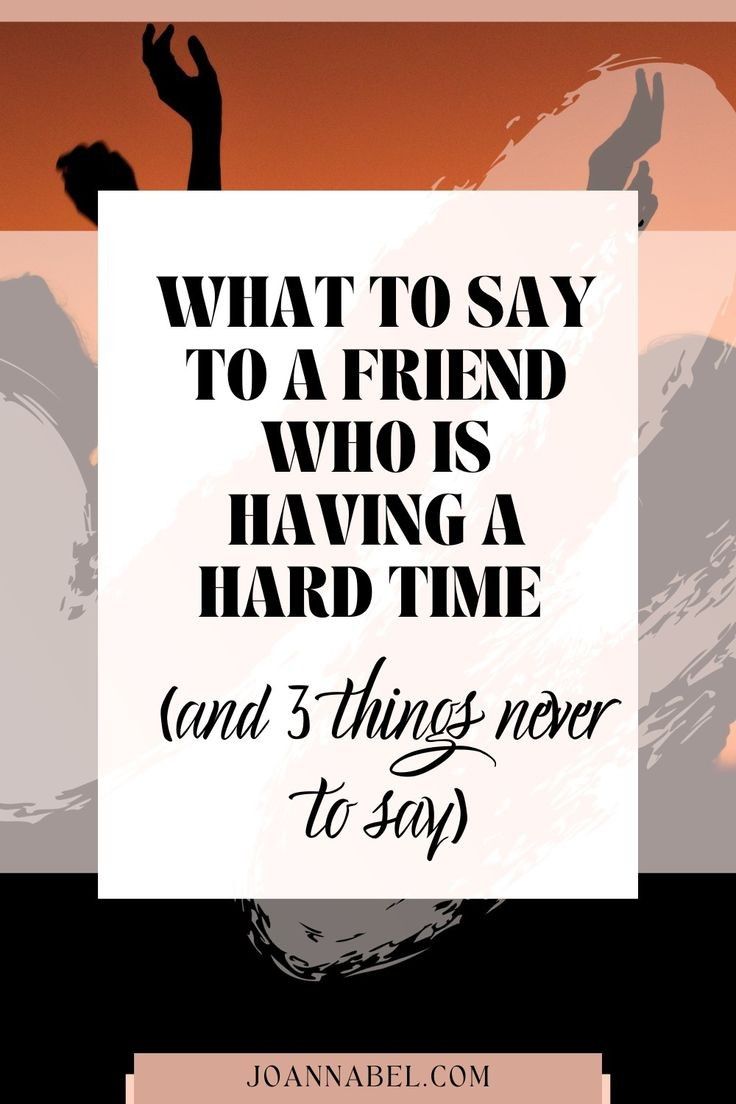 WHAT TO SAY TO A FRIEND WHO IS HAVING A HARD TIME (AND 3 THINGS NEVER TO SAY) WHAT TO SAY TO A FRIEND WHO IS HAVING A HARD TIME (AND 3 THINGS NEVER TO SAY)