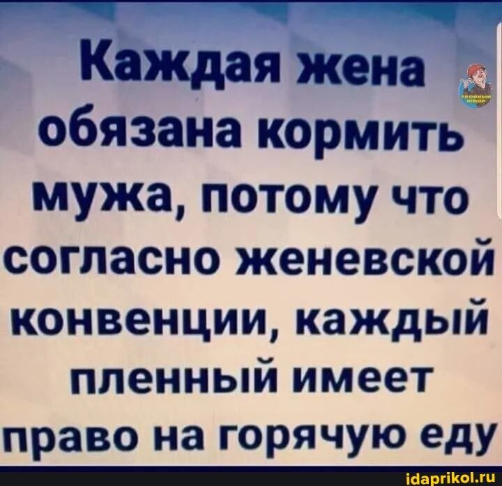 Каждая жена обязана кормить мужа, потому что согласно женевской конвенции, каждый пленный имеет право на горячую еду – АйДаПрикол Каждая жена обязана кормить мужа, потому что согласно женевской конвенции, каждый пленный имеет право на горячую еду – АйДаПрикол
