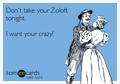 Don’t take your Zoloft tonight. I want your crazy! Don’t take your Zoloft tonight. I want your crazy!