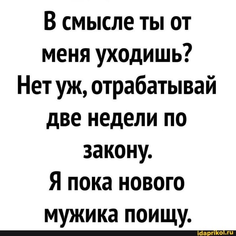 В смысле ты от меня уходишь? Нет уж, отрабатывай две недели по закону. Я пока нового мужика поищу. – АйДаПрикол В смысле ты от меня уходишь? Нет уж, отрабатывай две недели по закону. Я пока нового мужика поищу. – АйДаПрикол