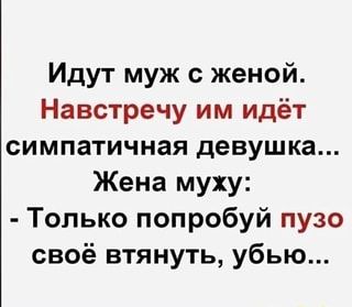 Идут муж с женой. Навстречу им идёт симпатичная девушка… Жена муху: – Только попробуй пузо своё втянуть, убью… – АйДаПрикол Идут муж с женой. Навстречу им идёт симпатичная девушка… Жена муху: – Только попробуй пузо своё втянуть, убью… – АйДаПрикол