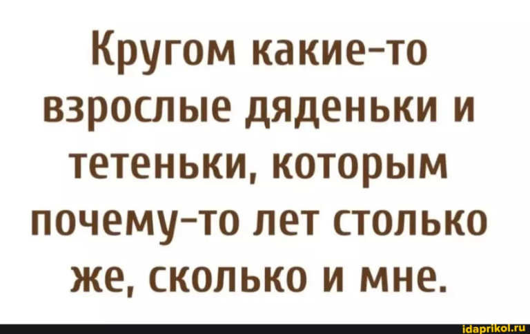 Кругом какие-то взрослые дяденьки и тетеньки, которым почему-то лет столько же, сколько и мне. – АйДаПрикол Кругом какие-то взрослые дяденьки и тетеньки, которым почему-то лет столько же, сколько и мне. – АйДаПрикол