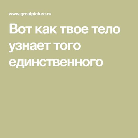 Вот как твое тело узнает того единственного.Запоминайте! Вот как твое тело узнает того единственного.Запоминайте!