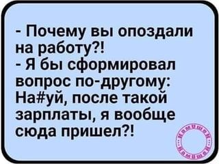 – Почему вы опоздали на работу?! – Я бы сформировал вопрос по-другому: после такой зарплаты, я вообще сюда пришел?! – АйДаПрикол – Почему вы опоздали на работу?! – Я бы сформировал вопрос по-другому: после такой зарплаты, я вообще сюда пришел?! – АйДаПрикол