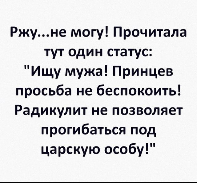 Ржу…не могу! Прочитала тут один статус: “Ищу мужа! Принцев просьба не беспокоить! Радикулит не позволяет прогибаться под царскую особу!” – АйДаПрикол Ржу…не могу! Прочитала тут один статус: “Ищу мужа! Принцев просьба не беспокоить! Радикулит не позволяет прогибаться под царскую особу!” – АйДаПрикол