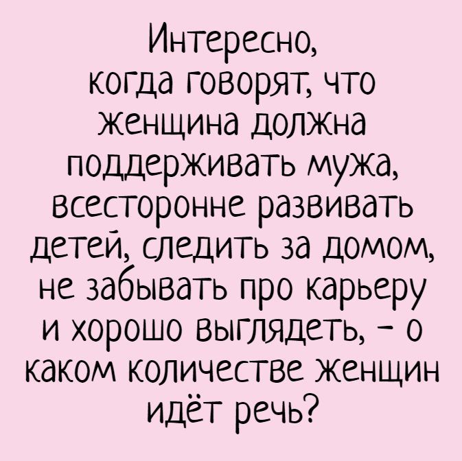 Интересно,  когда говорят, что женщина должна поддерживать мужа, всесторонне развивать детей, сле…