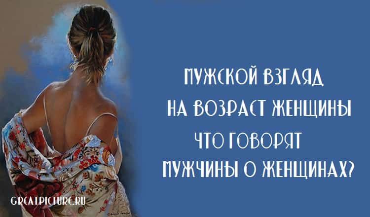 Мужской взгляд на возраст женщины.Что говорят мужчины о женщинах? Мужской взгляд на возраст женщины.Что говорят мужчины о женщинах?