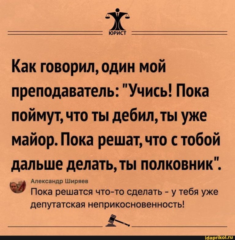 ЮРИСТ Как говорил, один мой преподаватель: “Учись! Пока поймут, что ты дебил, ты уже майор. Пока решат, что с тобой дальше делать, ты полковник”. Александр Ширяев Пока решатся что-то сделать – у тебя уже депутатская неприкосновенность! – АйДаПрикол ЮРИСТ Как говорил, один мой преподаватель: “Учись! Пока поймут, что ты дебил, ты уже майор. Пока решат, что с тобой дальше делать, ты полковник”. Александр Ширяев Пока решатся что-то сделать – у тебя уже депутатская неприкосновенность! – АйДаПрикол