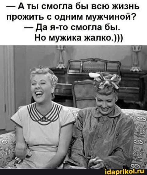 – ты смогла бы всю жизнь прожить с одним мужчиной? – Да я-то смогла бы. Но мужика жалко.))) – АйДаПрикол – ты смогла бы всю жизнь прожить с одним мужчиной? – Да я-то смогла бы. Но мужика жалко.))) – АйДаПрикол