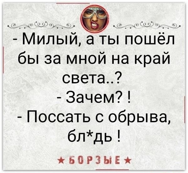 – Милый, а ты ПОШёл I бы за мной на край СВЕТа..? – Зачем? Поссать с обрыва, бл*дь! БОРЗЫЕЖ – АйДаПрикол – Милый, а ты ПОШёл I бы за мной на край СВЕТа..? – Зачем? Поссать с обрыва, бл*дь! БОРЗЫЕЖ – АйДаПрикол