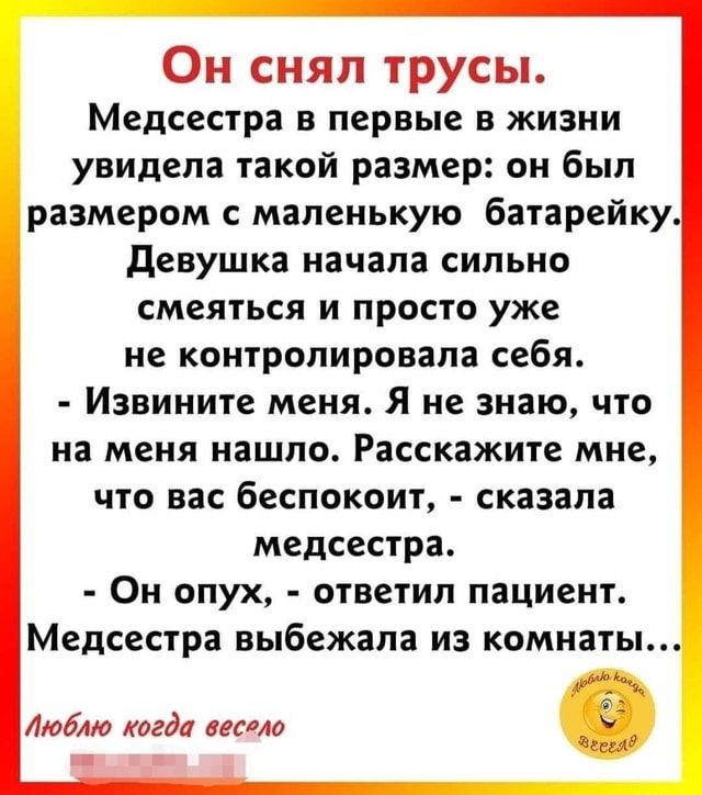 Он снял трусы. Медсестра в первые в жизни увидела такой размер: он был размером с маленькую батарейку. Девушка начала сильно смеяться и просто уже не контролировала себя. – Извините меня. Я не знаю, что на меня нашло. Расскажите мне, что вас беспокоит, – сказала медсестра. – Он опух, – ответил пациент. Медсестра выбежала из комнаты… Люблю когда весело – АйДаПрикол Он снял трусы. Медсестра в первые в жизни увидела такой размер: он был размером с маленькую батарейку. Девушка начала сильно смеяться и просто уже не контролировала себя. – Извините меня. Я не знаю, что на меня нашло. Расскажите мне, что вас беспокоит, – сказала медсестра. – Он опух, – ответил пациент. Медсестра выбежала из комнаты… Люблю когда весело – АйДаПрикол