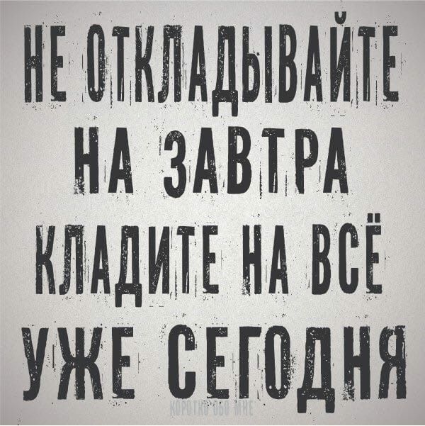 Не откладывайте … Не откладывайте …