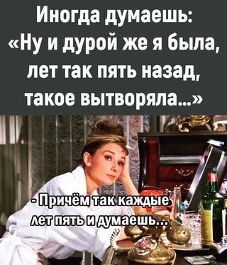 Иногда думаешь: “Ну и дурой же я была, лет так пять назад, такое вытворяла…” Так каждые: – АйДаПрикол Иногда думаешь: “Ну и дурой же я была, лет так пять назад, такое вытворяла…” Так каждые: – АйДаПрикол