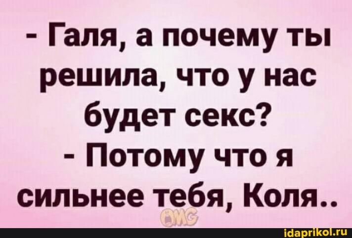 Галя, а почему ты решила, что у нас будет секс? Потому что я сильнее тебя, Коля.. – АйДаПрикол Галя, а почему ты решила, что у нас будет секс? Потому что я сильнее тебя, Коля.. – АйДаПрикол