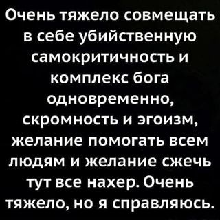 Очень тяжело совмещать себе убийственную самокритичность и комплекс бога одновременно, скромность и эгоизм, желание помогать всем людям и желание сжечь тут все нахер. Очень тяжело, но я справляюсь. – АйДаПрикол
