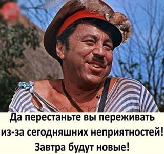 Да перестаньте ВЫ переживать из-за сегодняшних неприятностей! Завтра будут новые! – АйДаПрикол Да перестаньте ВЫ переживать из-за сегодняшних неприятностей! Завтра будут новые! – АйДаПрикол