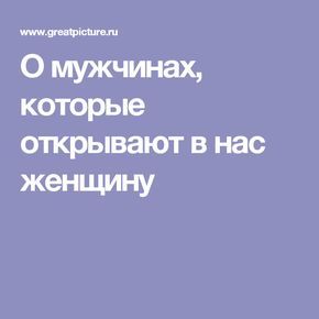 О мужчинах, которые открывают в нас женщину О мужчинах, которые открывают в нас женщину